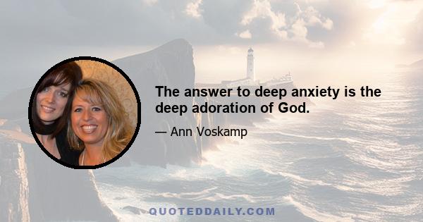 The answer to deep anxiety is the deep adoration of God.