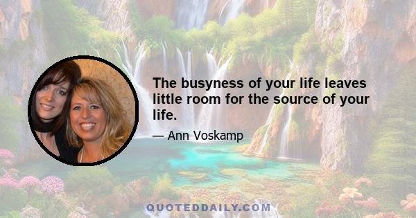 The busyness of your life leaves little room for the source of your life.