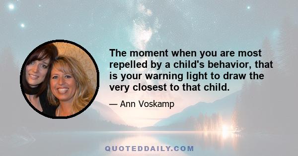 The moment when you are most repelled by a child's behavior, that is your warning light to draw the very closest to that child.