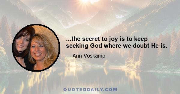 ...the secret to joy is to keep seeking God where we doubt He is.