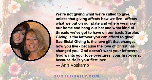 We're not giving what we're called to give, unless that giving affects how we live - affects what we put on our plate and where we make our home and hang our hat and what kind of threads we've got to have on our back.