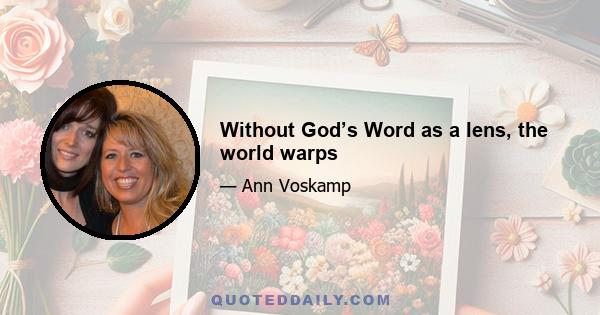 Without God’s Word as a lens, the world warps