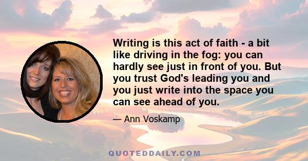 Writing is this act of faith - a bit like driving in the fog: you can hardly see just in front of you. But you trust God's leading you and you just write into the space you can see ahead of you.