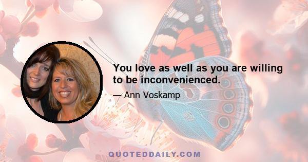 You love as well as you are willing to be inconvenienced.