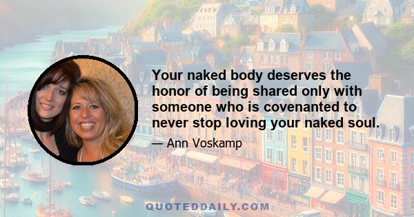 Your naked body deserves the honor of being shared only with someone who is covenanted to never stop loving your naked soul.