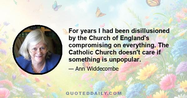 For years I had been disillusioned by the Church of England's compromising on everything. The Catholic Church doesn't care if something is unpopular.