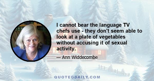 I cannot bear the language TV chefs use - they don't seem able to look at a plate of vegetables without accusing it of sexual activity.