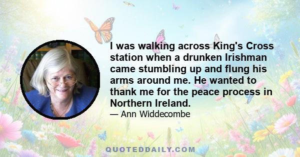 I was walking across King's Cross station when a drunken Irishman came stumbling up and flung his arms around me. He wanted to thank me for the peace process in Northern Ireland.