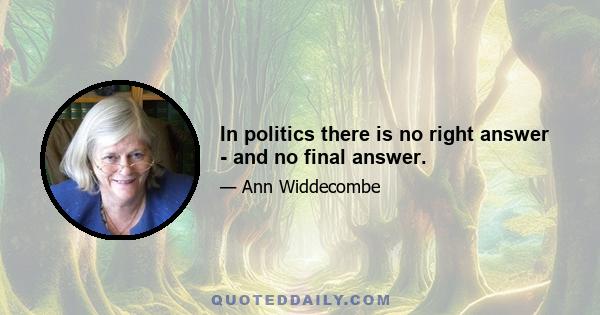 In politics there is no right answer - and no final answer.