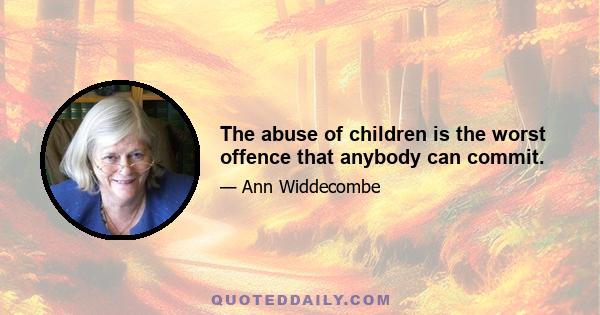 The abuse of children is the worst offence that anybody can commit.