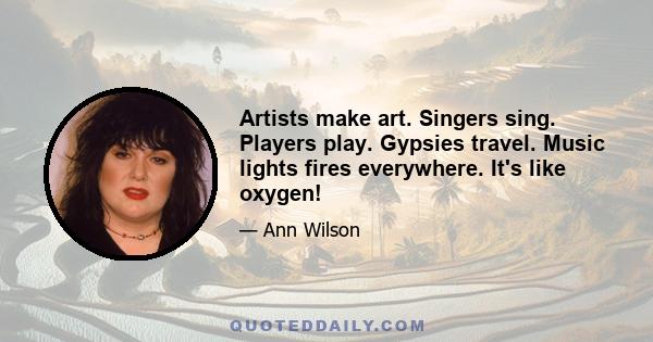 Artists make art. Singers sing. Players play. Gypsies travel. Music lights fires everywhere. It's like oxygen!