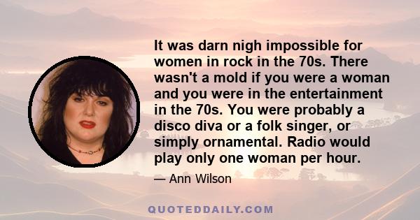 It was darn nigh impossible for women in rock in the 70s. There wasn't a mold if you were a woman and you were in the entertainment in the 70s. You were probably a disco diva or a folk singer, or simply ornamental.