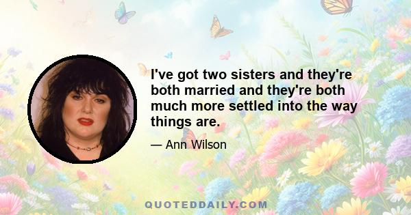 I've got two sisters and they're both married and they're both much more settled into the way things are.