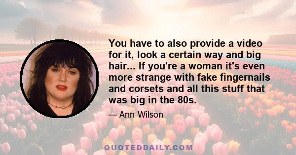 You have to also provide a video for it, look a certain way and big hair... If you're a woman it's even more strange with fake fingernails and corsets and all this stuff that was big in the 80s.