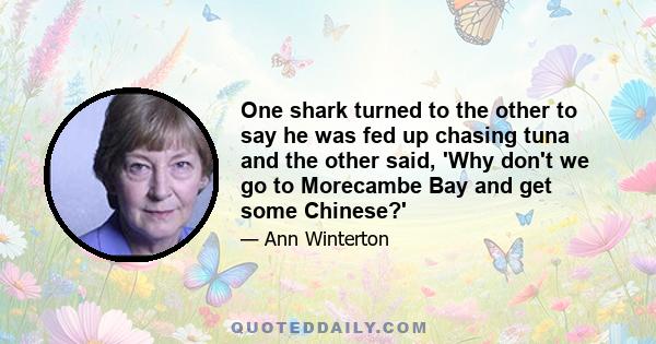 One shark turned to the other to say he was fed up chasing tuna and the other said, 'Why don't we go to Morecambe Bay and get some Chinese?'