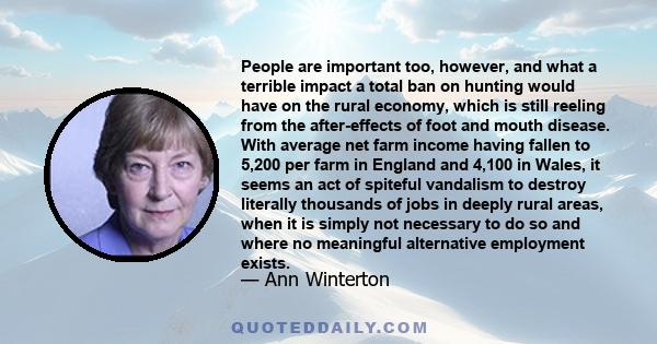 People are important too, however, and what a terrible impact a total ban on hunting would have on the rural economy, which is still reeling from the after-effects of foot and mouth disease. With average net farm income 