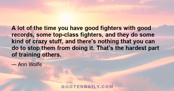 A lot of the time you have good fighters with good records, some top-class fighters, and they do some kind of crazy stuff, and there's nothing that you can do to stop them from doing it. That's the hardest part of