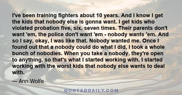 I've been training fighters about 10 years. And I know I get the kids that nobody else is gonna want. I get kids who violated probation five, six, seven times. Their parents don't want 'em, the police don't want 'em -