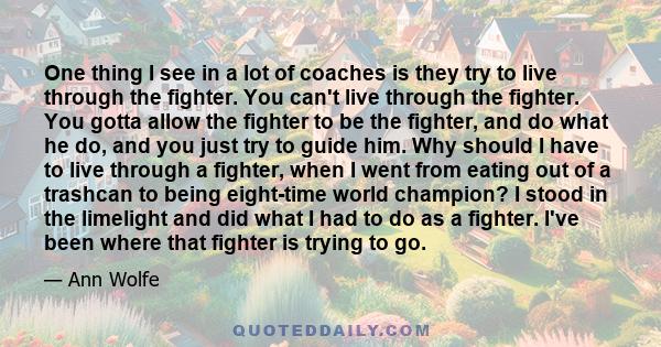 One thing I see in a lot of coaches is they try to live through the fighter. You can't live through the fighter. You gotta allow the fighter to be the fighter, and do what he do, and you just try to guide him. Why