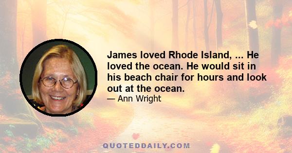 James loved Rhode Island, ... He loved the ocean. He would sit in his beach chair for hours and look out at the ocean.