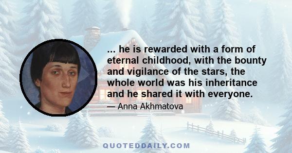 ... he is rewarded with a form of eternal childhood, with the bounty and vigilance of the stars, the whole world was his inheritance and he shared it with everyone.