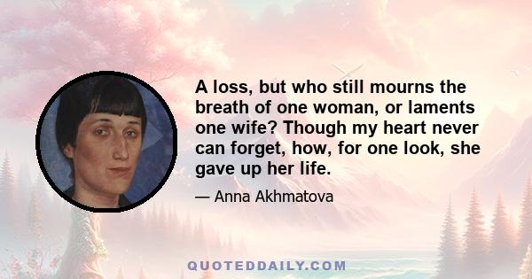 A loss, but who still mourns the breath of one woman, or laments one wife? Though my heart never can forget, how, for one look, she gave up her life.