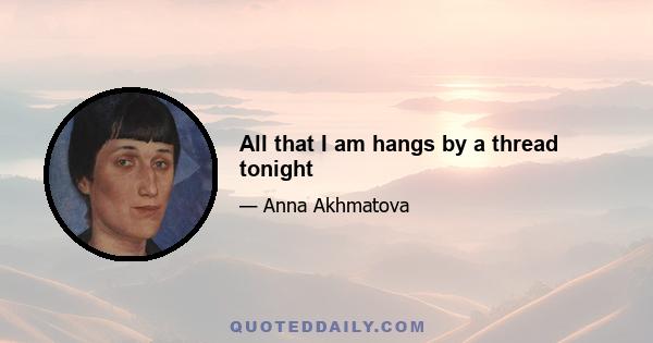 All that I am hangs by a thread tonight