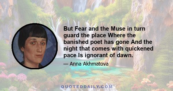 But Fear and the Muse in turn guard the place Where the banished poet has gone And the night that comes with quickened pace Is ignorant of dawn.