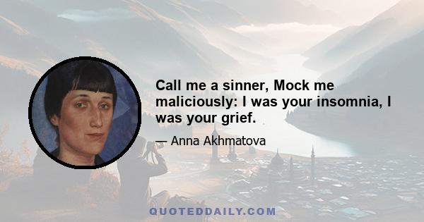 Call me a sinner, Mock me maliciously: I was your insomnia, I was your grief.