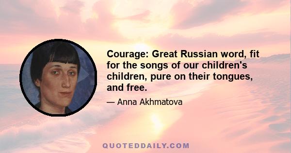 Courage: Great Russian word, fit for the songs of our children's children, pure on their tongues, and free.