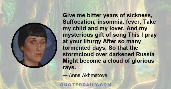 Give me bitter years of sickness, Suffocation, insomnia, fever, Take my child and my lover, And my mysterious gift of song This I pray at your liturgy After so many tormented days, So that the stormcloud over darkened