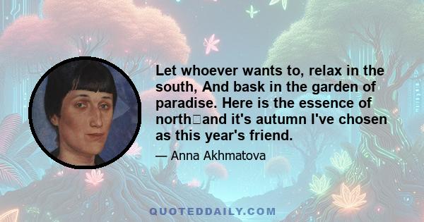 Let whoever wants to, relax in the south, And bask in the garden of paradise. Here is the essence of northand it's autumn I've chosen as this year's friend.