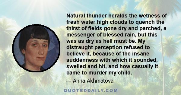 Natural thunder heralds the wetness of fresh water high clouds to quench the thirst of fields gone dry and parched, a messenger of blessed rain, but this was as dry as hell must be. My distraught perception refused to