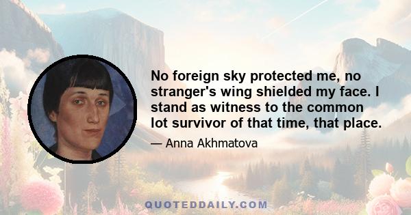 No foreign sky protected me, no stranger's wing shielded my face. I stand as witness to the common lot survivor of that time, that place.