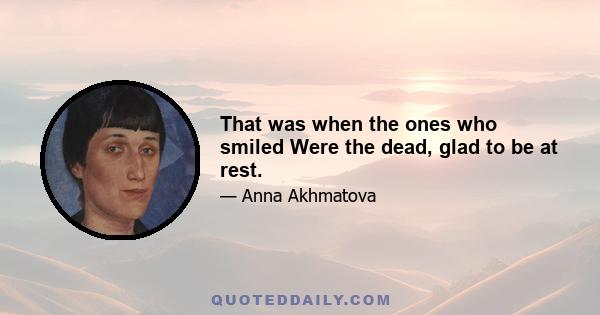 That was when the ones who smiled Were the dead, glad to be at rest.