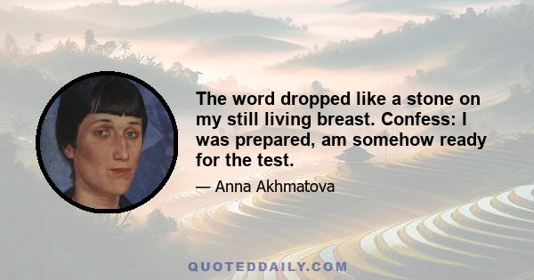 The word dropped like a stone on my still living breast. Confess: I was prepared, am somehow ready for the test.