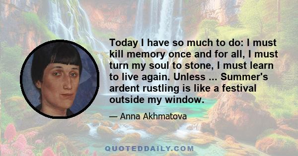 Today I have so much to do: I must kill memory once and for all, I must turn my soul to stone, I must learn to live again. Unless ... Summer's ardent rustling is like a festival outside my window.