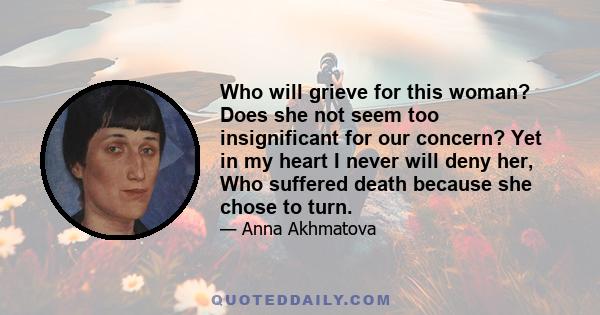 Who will grieve for this woman? Does she not seem too insignificant for our concern? Yet in my heart I never will deny her, Who suffered death because she chose to turn.