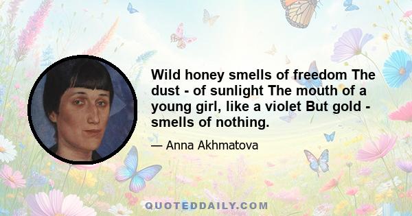 Wild honey smells of freedom The dust - of sunlight The mouth of a young girl, like a violet But gold - smells of nothing.