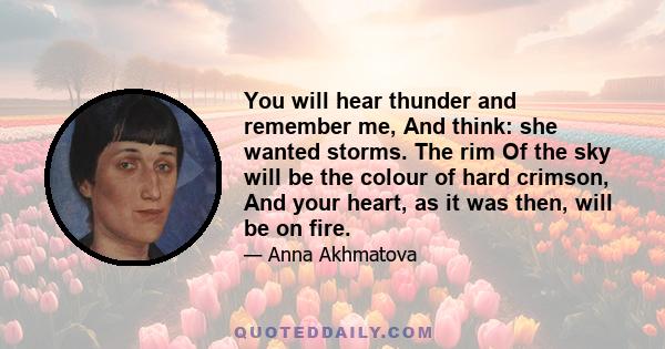 You will hear thunder and remember me, And think: she wanted storms. The rim Of the sky will be the colour of hard crimson, And your heart, as it was then, will be on fire.