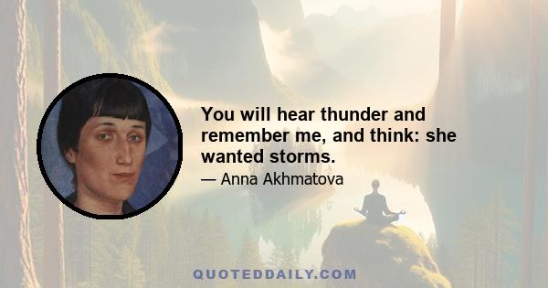 You will hear thunder and remember me, and think: she wanted storms.