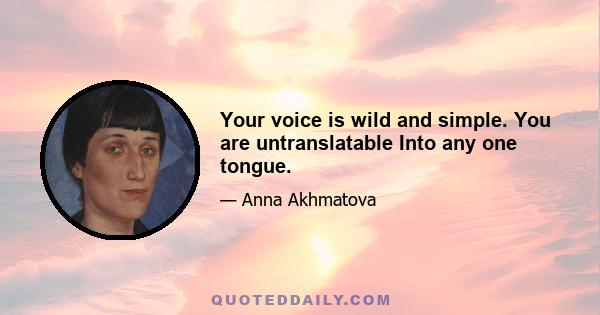 Your voice is wild and simple. You are untranslatable Into any one tongue.