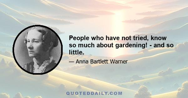 People who have not tried, know so much about gardening! - and so little.