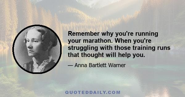 Remember why you're running your marathon. When you're struggling with those training runs that thought will help you.