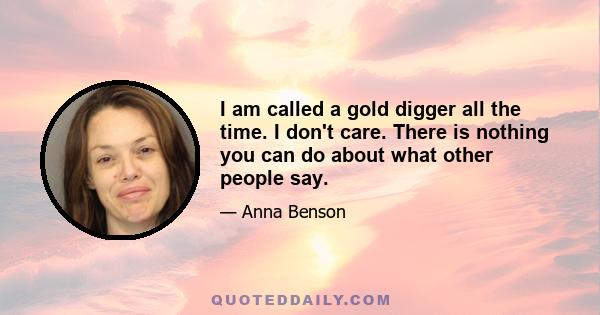 I am called a gold digger all the time. I don't care. There is nothing you can do about what other people say.