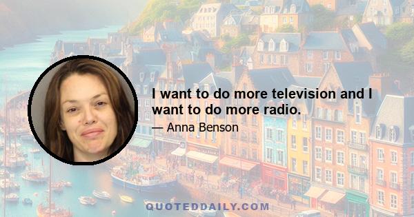 I want to do more television and I want to do more radio.