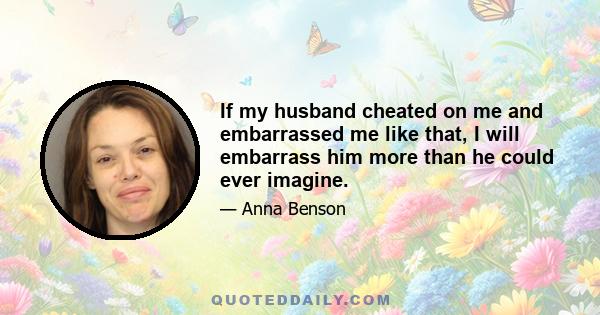 If my husband cheated on me and embarrassed me like that, I will embarrass him more than he could ever imagine.