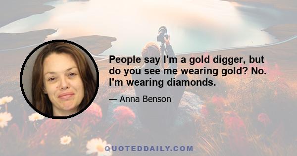 People say I'm a gold digger, but do you see me wearing gold? No. I'm wearing diamonds.