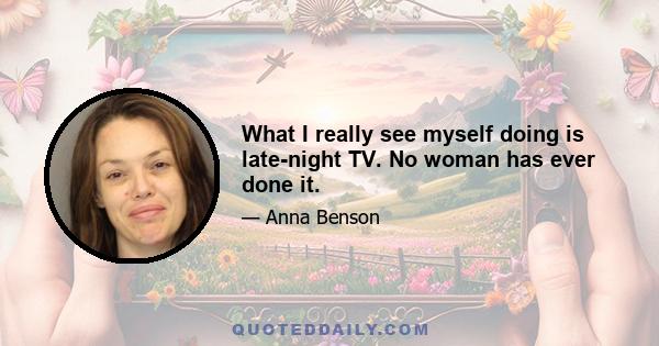 What I really see myself doing is late-night TV. No woman has ever done it.