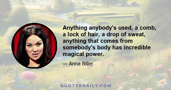 Anything anybody's used, a comb, a lock of hair, a drop of sweat, anything that comes from somebody's body has incredible magical power.